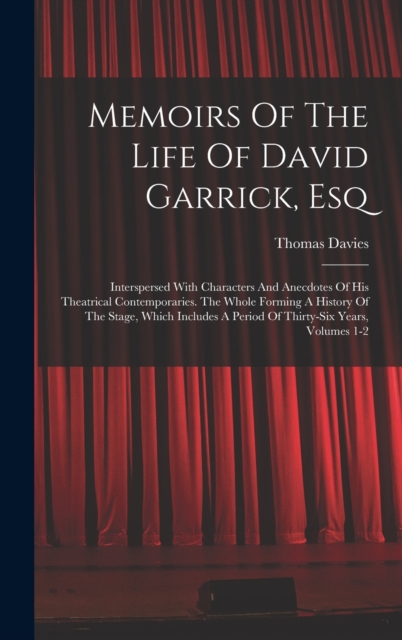 Memoirs Of The Life Of David Garrick, Esq : Interspersed With Characters And Anecdotes Of His Theatrical Contemporaries. The Whole Forming A History Of The Stage, Which Includes A Period Of Thirty-six, Hardback Book