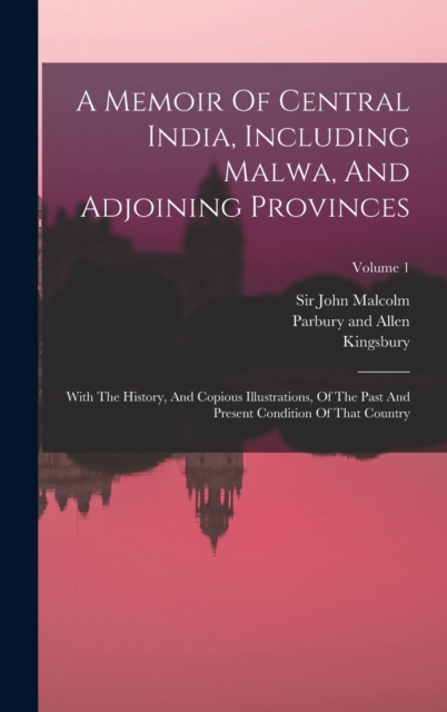 A Memoir Of Central India, Including Malwa, And Adjoining Provinces : With The History, And Copious Illustrations, Of The Past And Present Condition Of That Country; Volume 1, Hardback Book