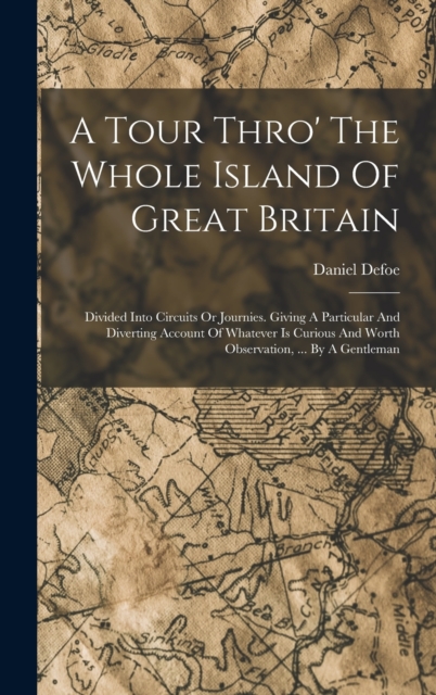 A Tour Thro' The Whole Island Of Great Britain : Divided Into Circuits Or Journies. Giving A Particular And Diverting Account Of Whatever Is Curious And Worth Observation, ... By A Gentleman, Hardback Book