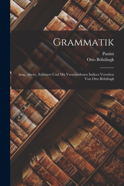 Grammatik; hrsg., ubers., erlautert und mit verschiedenen Indices versehen von Otto Bohtlingk, Paperback / softback Book