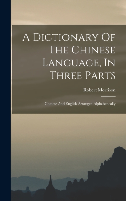 A Dictionary Of The Chinese Language, In Three Parts : Chinese And English Arranged Alphabetically, Hardback Book