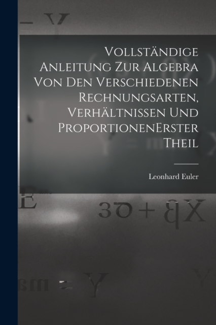 Vollstandige Anleitung zur Algebra von den verschiedenen Rechnungsarten, Verhaltnissen und Proportionen erster theil, Paperback / softback Book
