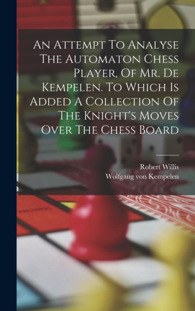 An Attempt To Analyse The Automaton Chess Player, Of Mr. De Kempelen. To Which Is Added A Collection Of The Knight's Moves Over The Chess Board, Hardback Book