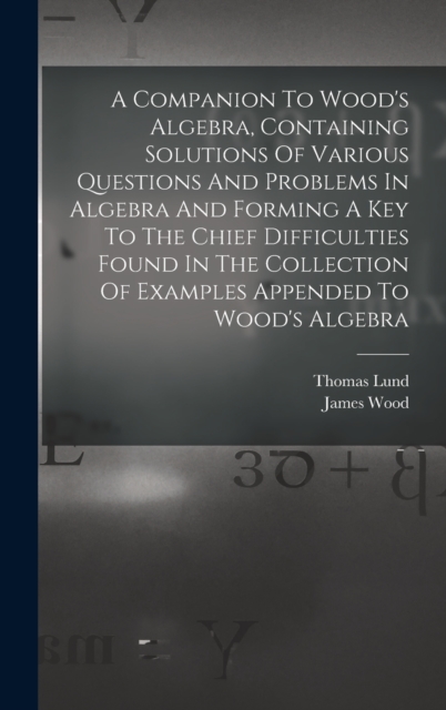 A Companion To Wood's Algebra, Containing Solutions Of Various Questions And Problems In Algebra And Forming A Key To The Chief Difficulties Found In The Collection Of Examples Appended To Wood's Alge, Hardback Book