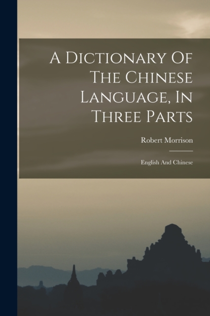 A Dictionary Of The Chinese Language, In Three Parts : English And Chinese, Paperback / softback Book