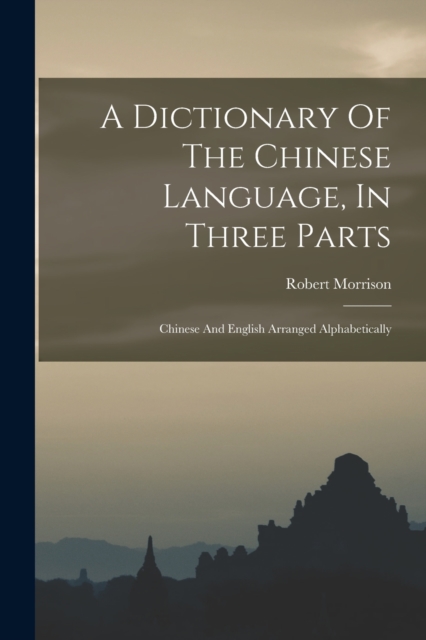 A Dictionary Of The Chinese Language, In Three Parts : Chinese And English Arranged Alphabetically, Paperback / softback Book