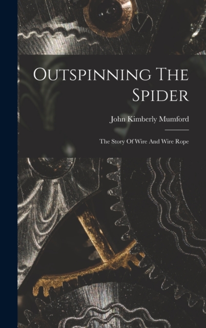 Outspinning The Spider; The Story Of Wire And Wire Rope, Hardback Book