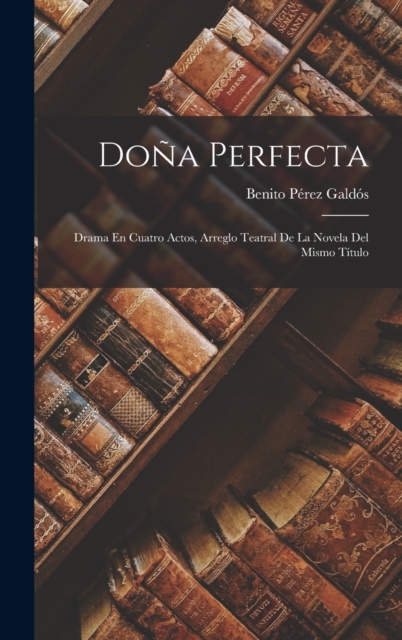 Dona Perfecta : Drama En Cuatro Actos, Arreglo Teatral De La Novela Del Mismo Titulo, Hardback Book