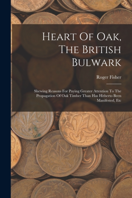 Heart Of Oak, The British Bulwark : Shewing Reasons For Paying Greater Attention To The Propagation Of Oak Timber Than Has Hitherto Been Manifested, Etc, Paperback / softback Book