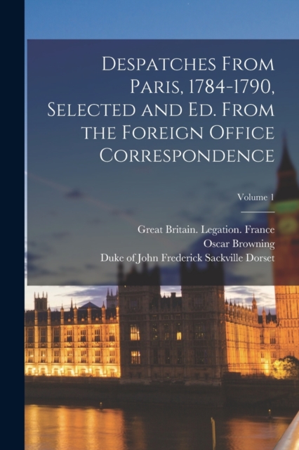 Despatches From Paris, 1784-1790, Selected and ed. From the Foreign Office Correspondence; Volume 1, Paperback / softback Book