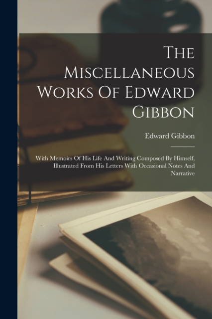 The Miscellaneous Works Of Edward Gibbon : With Memoirs Of His Life And Writing Composed By Himself, Illustrated From His Letters With Occasional Notes And Narrative, Paperback / softback Book