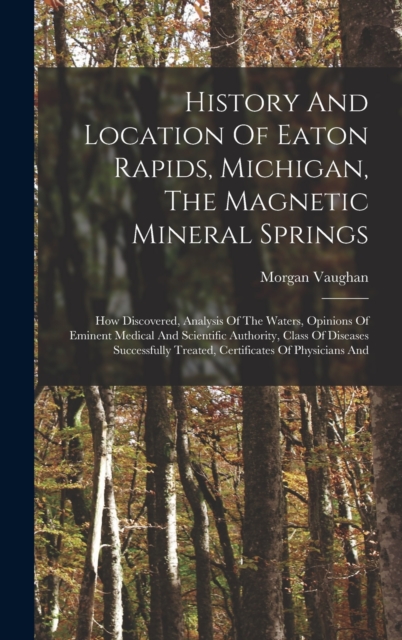 History And Location Of Eaton Rapids, Michigan, The Magnetic Mineral Springs : How Discovered, Analysis Of The Waters, Opinions Of Eminent Medical And Scientific Authority, Class Of Diseases Successfu, Hardback Book