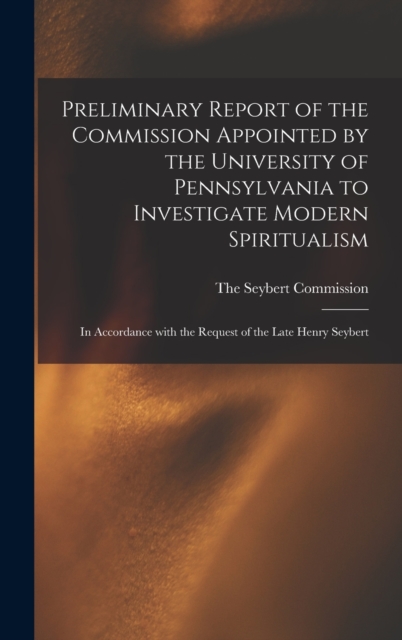 Preliminary Report of the Commission Appointed by the University of Pennsylvania to Investigate Modern Spiritualism : In Accordance with the Request of the Late Henry Seybert, Hardback Book