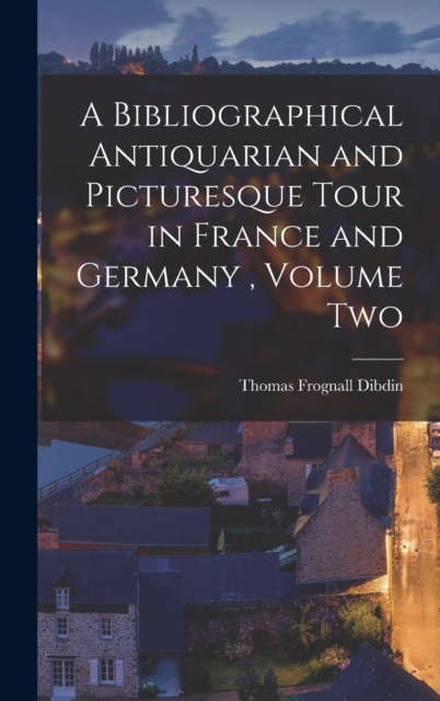 A Bibliographical Antiquarian and Picturesque Tour in France and Germany, Volume Two, Hardback Book