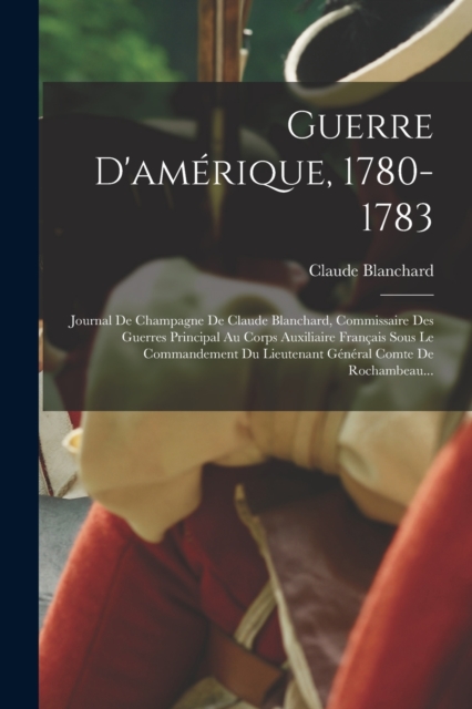 Guerre D'amerique, 1780-1783 : Journal De Champagne De Claude Blanchard, Commissaire Des Guerres Principal Au Corps Auxiliaire Francais Sous Le Commandement Du Lieutenant General Comte De Rochambeau.., Paperback / softback Book