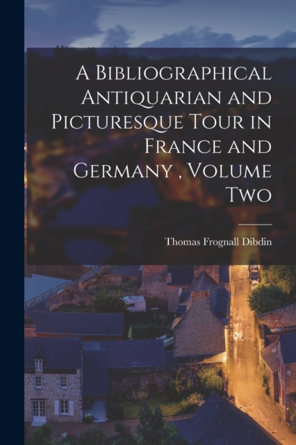 A Bibliographical Antiquarian and Picturesque Tour in France and Germany, Volume Two, Paperback / softback Book