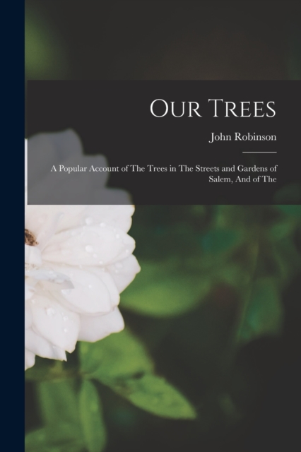 Our Trees : A Popular Account of The Trees in The Streets and Gardens of Salem, And of The, Paperback / softback Book