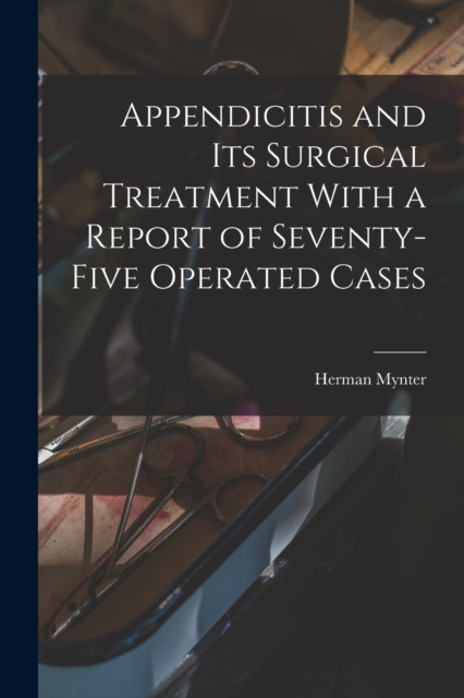 Appendicitis and Its Surgical Treatment With a Report of Seventy-Five Operated Cases, Paperback / softback Book