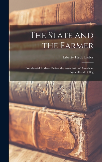 The State and the Farmer : Presidential Address Before the Associatin of American Agricultural Colleg, Hardback Book
