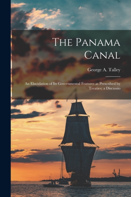 The Panama Canal : An Elucidation of Its Governmental Features as Prescribed by Treaties; a Discussio, Paperback / softback Book