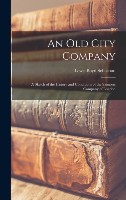 An Old City Company : A Sketch of the History and Conditions of the Skinners Company of London, Hardback Book