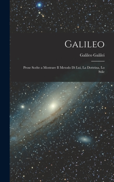 Galileo : Prose Scelte a Mostrare il Metodo di lui, la Dottrina, lo Stile, Hardback Book