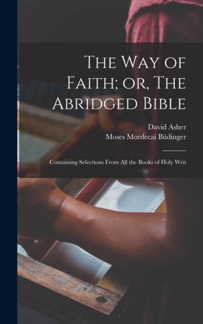 The Way of Faith; or, The Abridged Bible : Containing Selections From All the Books of Holy Writ, Hardback Book