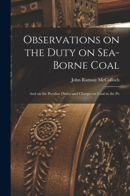 Observations on the Duty on Sea-borne Coal; and on the Peculiar Duties and Charges on Coal in the Po, Paperback / softback Book