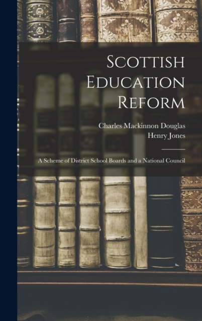 Scottish Education Reform : A Scheme of District School Boards and a National Council, Hardback Book