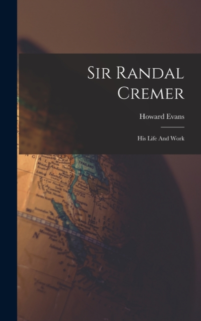 Sir Randal Cremer; His Life And Work, Hardback Book