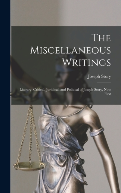 The Miscellaneous Writings : Literary, Critical, Juridical, and Political of Joseph Story, now First, Hardback Book