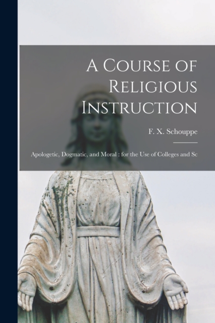 A Course of Religious Instruction : Apologetic, Dogmatic, and Moral: for the use of Colleges and Sc, Paperback / softback Book