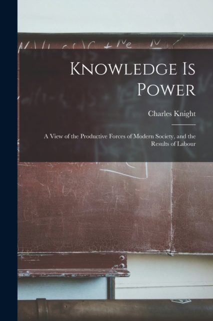 Knowledge is Power : A View of the Productive Forces of Modern Society, and the Results of Labour, Paperback / softback Book