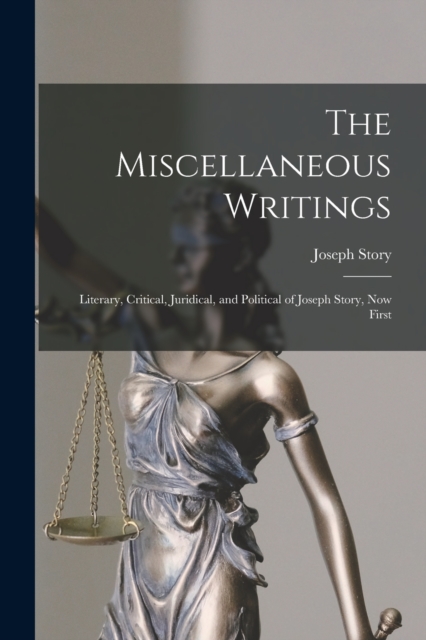 The Miscellaneous Writings : Literary, Critical, Juridical, and Political of Joseph Story, now First, Paperback / softback Book
