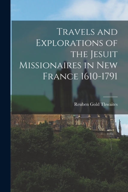 Travels and Explorations of the Jesuit Missionaires in New France 1610-1791, Paperback / softback Book