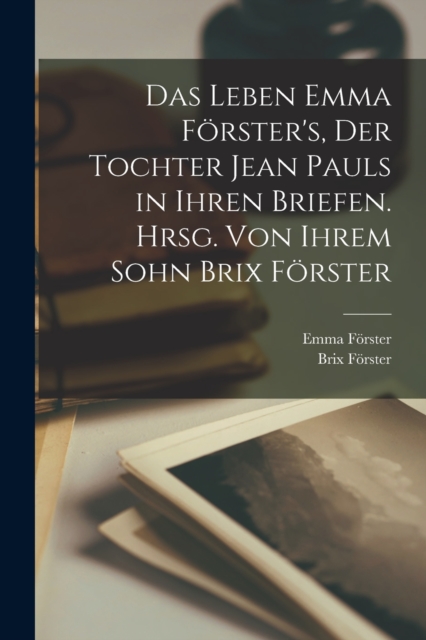 Das Leben Emma Forster's, der Tochter Jean Pauls in ihren Briefen. Hrsg. von ihrem Sohn Brix Forster, Paperback / softback Book