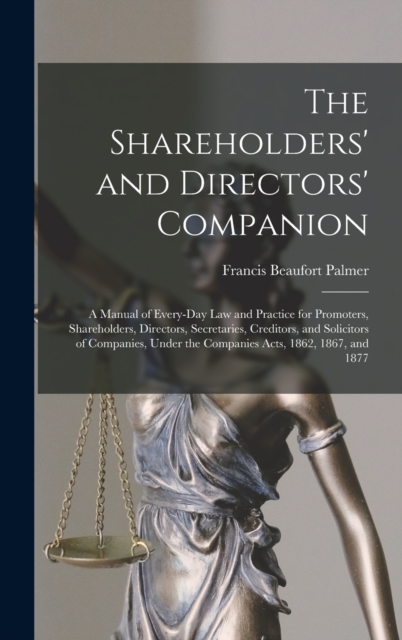 The Shareholders' and Directors' Companion : A Manual of Every-Day Law and Practice for Promoters, Shareholders, Directors, Secretaries, Creditors, and Solicitors of Companies, Under the Companies Act, Hardback Book