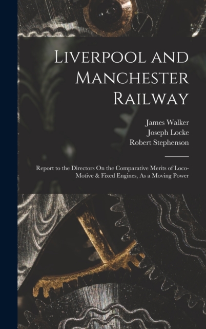 Liverpool and Manchester Railway : Report to the Directors On the Comparative Merits of Loco-Motive & Fixed Engines, As a Moving Power, Hardback Book