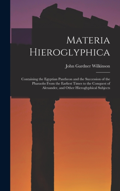 Materia Hieroglyphica : Containing the Egyptian Pantheon and the Succession of the Pharaohs From the Earliest Times to the Conquest of Alexander, and Other Hieroglyphical Subjects, Hardback Book