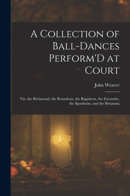 A Collection of Ball-Dances Perform'D at Court : Viz. the Richmond, the Roundeau, the Rigadoon, the Favourite, the Spanheim, and the Britannia, Paperback / softback Book
