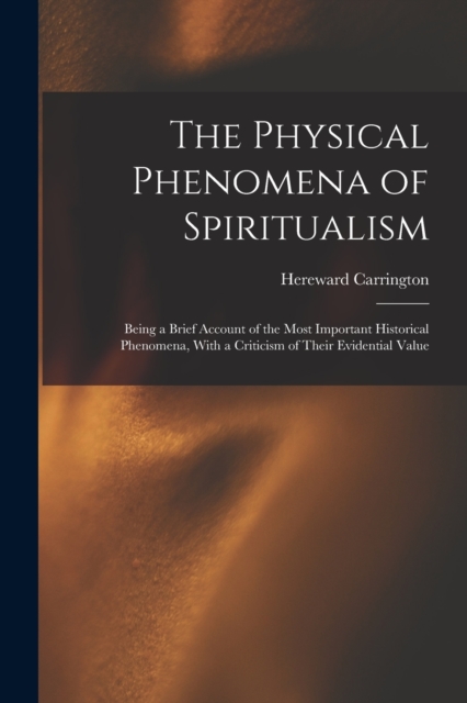 The Physical Phenomena of Spiritualism : Being a Brief Account of the Most Important Historical Phenomena, With a Criticism of Their Evidential Value, Paperback / softback Book