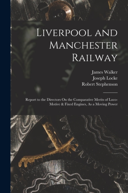 Liverpool and Manchester Railway : Report to the Directors On the Comparative Merits of Loco-Motive & Fixed Engines, As a Moving Power, Paperback / softback Book