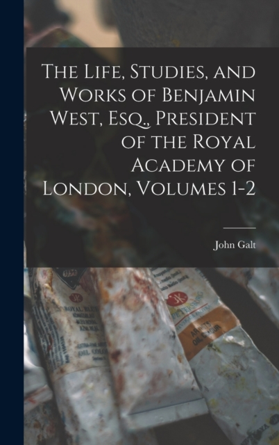 The Life, Studies, and Works of Benjamin West, Esq., President of the Royal Academy of London, Volumes 1-2, Hardback Book