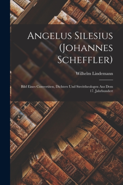 Angelus Silesius (Johannes Scheffler) : Bild Eines Convertiten, Dichters Und Streittheologen Aus Dem 17. Jahrhundert, Paperback / softback Book