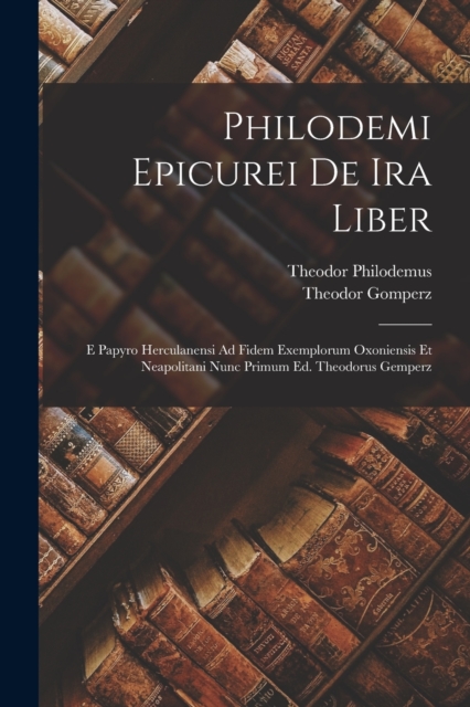 Philodemi Epicurei De Ira Liber : E Papyro Herculanensi Ad Fidem Exemplorum Oxoniensis Et Neapolitani Nunc Primum Ed. Theodorus Gemperz, Paperback / softback Book
