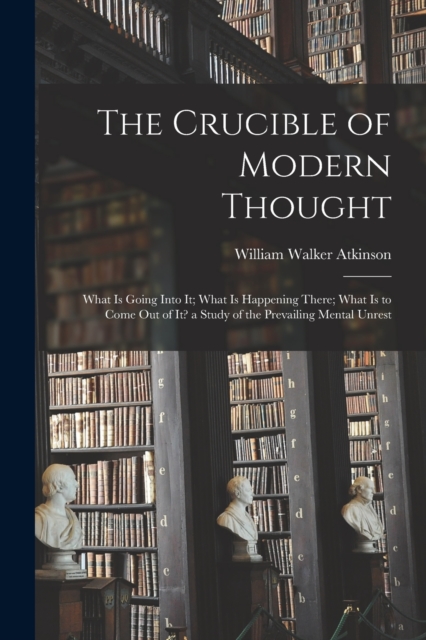 The Crucible of Modern Thought : What Is Going Into It; What Is Happening There; What Is to Come Out of It? a Study of the Prevailing Mental Unrest, Paperback / softback Book