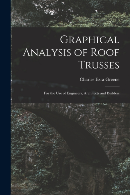 Graphical Analysis of Roof Trusses : For the Use of Engineers, Architects and Builders, Paperback / softback Book