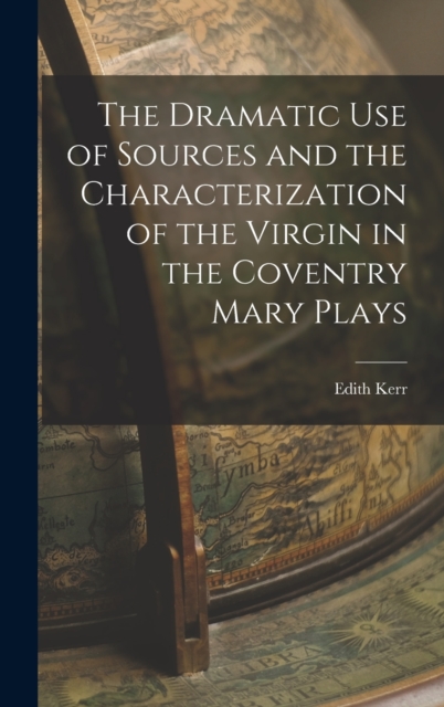 The Dramatic Use of Sources and the Characterization of the Virgin in the Coventry Mary Plays, Hardback Book