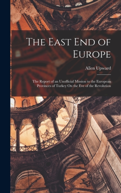 The East End of Europe : The Report of an Unofficial Mission to the European Provinces of Turkey On the Eve of the Revolution, Hardback Book