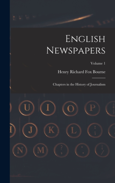 English Newspapers : Chapters in the History of Journalism; Volume 1, Hardback Book